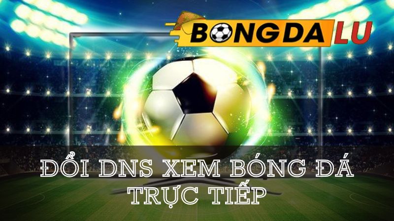 thay-doi-dns-truy-cap-trang-xem-bong-da-de-dang-hon